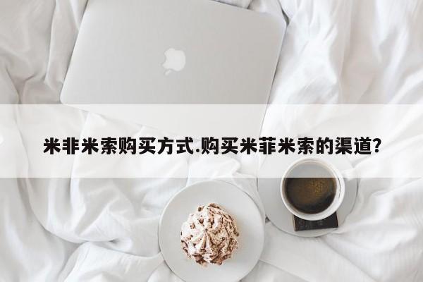网上米非米索在线购买米非米索购买方式.购买米菲米索的渠道？