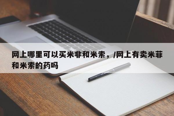 网上米非米索在线购买网上哪里可以买米非和米索，/网上有卖米菲和米索的药吗