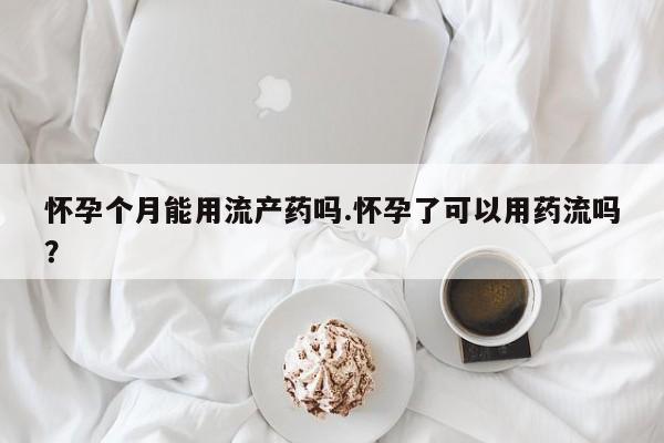 网上米非米索在线购买怀孕个月能用流产药吗.怀孕了可以用药流吗？