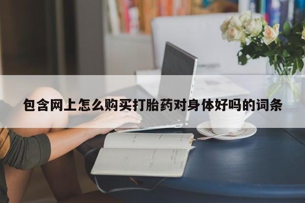 网上米非米索在线购买包含网上怎么购买打胎药对身体好吗的词条