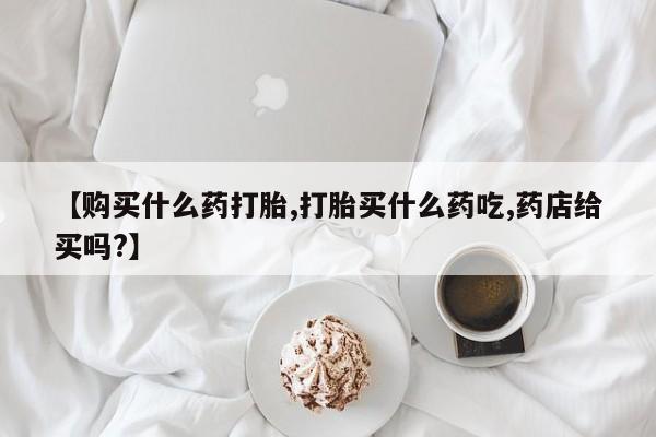 网上米非米索在线购买【购买什么药打胎,打胎买什么药吃,药店给买吗?】