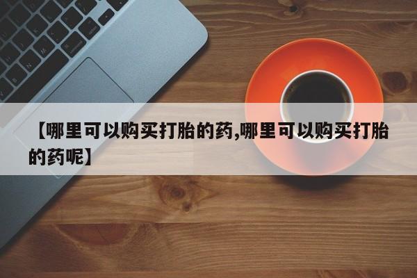 网上米非米索在线购买【哪里可以购买打胎的药,哪里可以购买打胎的药呢】