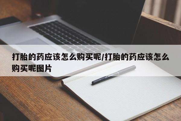 网上米非米索在线购买打胎的药应该怎么购买呢/打胎的药应该怎么购买呢图片