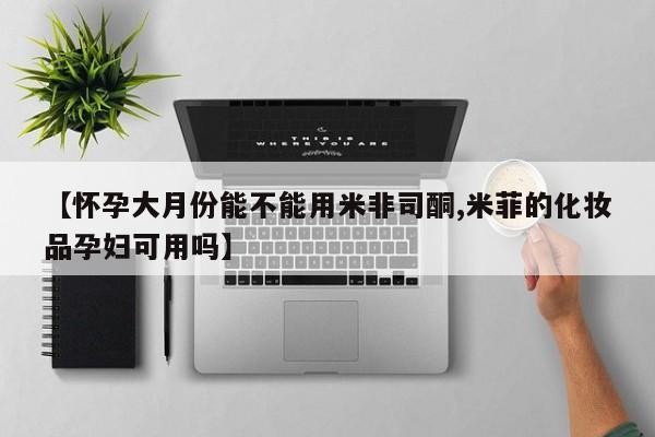 网上米非米索在线购买【怀孕大月份能不能用米非司酮,米菲的化妆品孕妇可用吗】