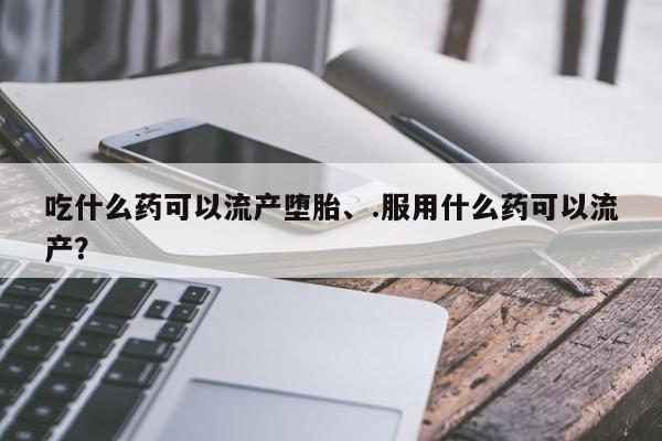 网上米非米索在线购买吃什么药可以流产堕胎、.服用什么药可以流产？