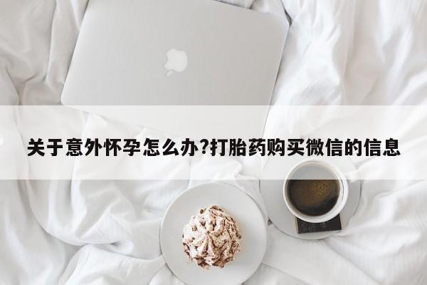 网上米非米索在线购买关于意外怀孕怎么办?打胎药购买微信的信息