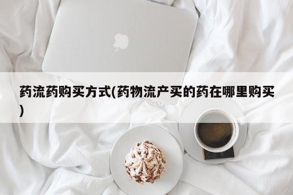 网上米非米索在线购买药流药购买方式(药物流产买的药在哪里购买)
