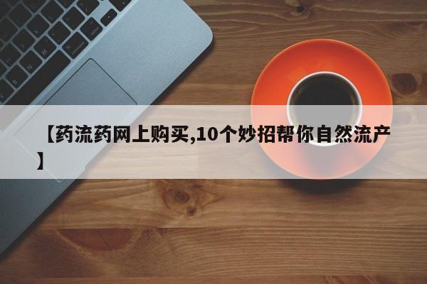 网上米非米索在线购买【药流药网上购买,10个妙招帮你自然流产】