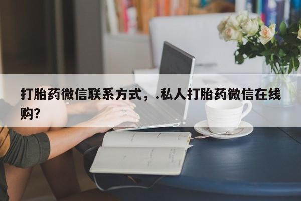 网上米非米索在线购买打胎药微信联系方式，.私人打胎药微信在线购？