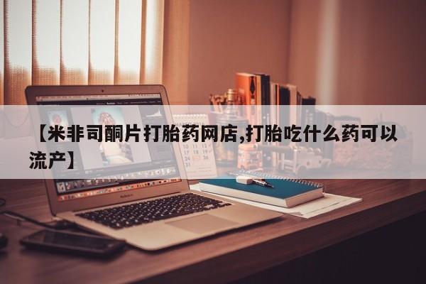 网上米非米索在线购买【米非司酮片打胎药网店,打胎吃什么药可以流产】