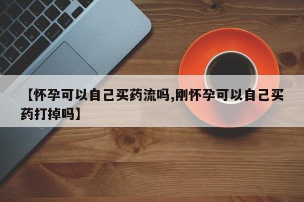 网上米非米索在线购买【怀孕可以自己买药流吗,刚怀孕可以自己买药打掉吗】