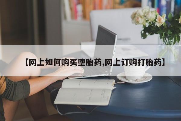 网上米非米索在线购买【网上如何购买堕胎药,网上订购打胎药】